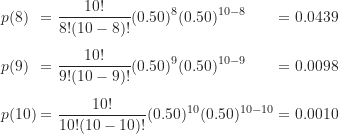 \begin{gather*}\begin{alignat*}{3}&p(8) &&= \frac {10!}{8!(10-8)!} (0.50)^8 (0.50)^{10-8} &&=0.0439 \\[5pt]&p(9) &&= \frac {10!}{9!(10-9)!} (0.50)^9 (0.50)^{10-9} &&=0.0098 \\[5pt]&p(10) &&= \frac {10!}{10!(10-10)!} (0.50)^{10} (0.50)^{10-10} &&=0.0010\end{alignat*}\end{gather*}