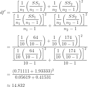 \begin{align*}df' &= \frac {\left [ \dfrac {1}{n_1} \left ( \dfrac {SS_1}{n_1-1} \right )+\dfrac {1}{n_2} \left ( \dfrac {SS_2}{n_2-1} \right ) \right ]^2}{\dfrac {\left [ \dfrac {1}{n_1} \left ( \dfrac {SS_1}{n_1-1} \right ) \right]^2}{n_1-1}+\dfrac {\left [ \dfrac {1}{n_2} \left (\dfrac {SS_2}{n_2-1} \right ) \right ]^2}{n_2-1}} \\[5pt]&=\frac {\left [ \dfrac {1}{10} \left ( \dfrac {64}{10-1} \right )+\dfrac {1}{10} \left ( \dfrac {174}{10-1} \right ) \right ]^2}{\dfrac {\left [ \dfrac {1}{10} \left ( \dfrac {64}{10-1} \right ) \right]^2}{10-1}+\dfrac {\left [ \dfrac {1}{10} \left (\dfrac {174}{10-1} \right ) \right ]^2}{10-1}} \\[5pt]&= \frac {(0.71111+1.93333)^2}{0.05619+0.41531} \\[5pt]&\approx 14.832\end{align*}