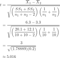\begin{align*}t &= \frac {\overline X_1-\overline X_2}{\sqrt { \left ( \dfrac {SS_1+SS_2}{n_1+n_2-2} \right ) \left ( \dfrac {1}{n_1}+\dfrac {1}{n_2} \right )}} \\[5pt]&= \frac {6.3-3.3}{\sqrt { \left ( \dfrac {20.1+12.1}{10+10-2} \right ) \left ( \dfrac {1}{10}+\dfrac {1}{10} \right )}} \\[5pt]&= \frac {3}{\sqrt {(1.78889)(0.2)}} \\[5pt]&\approx 5.016\end{align*}