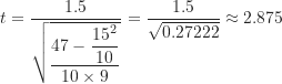 \[     t &= \frac {1.5}{\sqrt {\dfrac {47-\dfrac{15^2}{10}}{10 \times 9}}} = \frac {1.5}{\sqrt {0.27222}} \approx 2.875     \]
