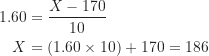 \begin{equation*}\begin{aligned}1.60 &= \frac {X-170}{10} \\X &= (1.60 \times 10)+170=186\end{aligned}\end{equation*}