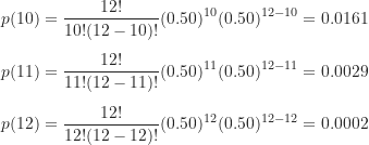 \begin{gather*}p(10) = \frac {12!}{10!(12-10)!} (0.50)^{10} (0.50)^{12-10} =0.0161 \\[5pt]p(11) = \frac {12!}{11!(12-11)!} (0.50)^{11} (0.50)^{12-11} =0.0029 \\[5pt]p(12) = \frac {12!}{12!(12-12)!} (0.50)^{12} (0.50)^{12-12} =0.0002\end{gather*}