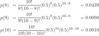 \begin{gather*}\begin{alignat*}{3}&p(8) &&= \frac {10!}{8!(10-8)!} (0.5)^8 (0.5)^{10-8} &&=0.0439 \\&p(9) &&= \frac {10!}{9!(10-9)!} (0.5)^9 (0.5)^{10-9} &&=0.0098 \\&p(10) &&= \frac {10!}{10!(10-10)!} (0.5)^{10} (0.5)^{10-10} &&=0.0010\end{alignat*}\end{gather*}