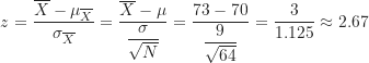 \[ z = \frac {\overline X-\mu_{\overline X}}{\sigma_{\overline X}} = \frac {\overline X-\mu}{\displaystyle \frac {\sigma}{\sqrt N}} = \frac {73-70}{\displaystyle \frac {9}{\sqrt {64}}} = \frac {3}{1.125} \approx 2.67 \]