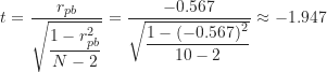 \[ t=\frac {r_{pb}}{\sqrt {\dfrac {1-r_{pb}^2}{N-2}}} = \frac {-0.567}{\sqrt {\dfrac {1-(-0.567)^2}{10-2}}} \approx -1.947 \]