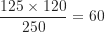 \[ \frac {125 \times 120}{250} = 60 \]