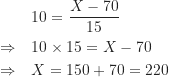 \begin{align*}&10 = \frac {X-70}{15} \\\Rightarrow \quad &10 \times 15 = X-70 \\\Rightarrow \quad &X = 150+70=220\end{align*}
