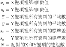 \begin{equation*}\begin{CJK*}{UTF8}{bsmi}\begin{align*}x_i &= \text {X變項裡第$i$個數值} \\y_i &= \text {Y變項裡第$i$個數值} \\\overline x &= \text {X變項裡所有資料的平均數} \\\overline y &= \text {Y變項裡所有資料的平均數} \\s_x &= \text {X變項裡所有資料的標準差} \\s_y &= \text {Y變項裡所有資料的標準差} \\N &= \text {配對的X和Y變項的總組數}\end{align*}\end{CJK*}\end{equation*}