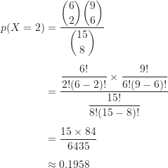 \begin{align*}p(X = 2) &= \frac{\dbinom {6}{2} \dbinom {9}{6}}{\dbinom {15}{8}} \\[5pt]&= \frac {\dfrac {6!}{2!(6-2)!} \times \dfrac {9!}{6!(9-6)!}}{\dfrac {15!}{8!(15-8)!}} \\[5pt]&= \frac {15 \times 84}{6435} \\[5pt]&\approx 0.1958\end{align*}