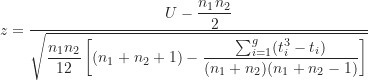 \[ z=\frac {U-\displaystyle \frac {n_1n_2}{2}}{\sqrt {\displaystyle \frac {n_1n_2}{12} \left [ (n_1+n_2+1)-\frac {\sum_{i=1}^g (t_i^3-t_i)}{(n_1+n_2)(n_1+n_2-1)} \right ] } }\]