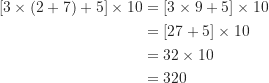 \begin{align*}[ 3 \times (2+7)+5 ] \times 10 &= [ 3 \times 9+5 ] \times 10 \\&= [ 27+5 ] \times 10 \\&= 32 \times 10 \\&= 320\end{align*}