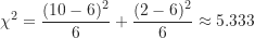 \[ \chi^2 = \frac {(10-6)^2}{6} + \frac {(2-6)^2}{6} \approx 5.333 \]