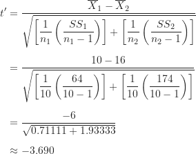 \begin{align*}t' &= \frac {\overline X_1-\overline X_2}{\sqrt {\left [ \dfrac {1}{n_1} \left ( \dfrac {SS_1}{n_1-1} \right ) \right ]+\left [ \dfrac {1}{n_2} \left ( \dfrac {SS_2}{n_2-1} \right ) \right ]}} \\[5pt]&= \frac {10-16}{\sqrt {\left [ \dfrac {1}{10} \left ( \dfrac {64}{10-1} \right ) \right ]+\left [ \dfrac {1}{10} \left ( \dfrac {174}{10-1} \right ) \right ]}} \\[5pt]&= \frac {-6}{\sqrt {0.71111+1.93333}} \\[5pt]&\approx -3.690\end{align*}