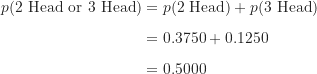 \begin{align*}p(\text{2 Head or 3 Head}) &= p(\text {2 Head})+p(\text {3 Head}) \\[5pt]&= 0.3750+0.1250 \\[5pt]&=0.5000\end{align*}