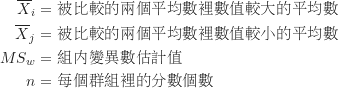 \begin{equation*}\begin{CJK*}{UTF8}{bsmi}\begin{align*}\overline X_i &= \text {被比較的兩個平均數裡數值較大的平均數} \\\overline X_j &= \text {被比較的兩個平均數裡數值較小的平均數} \\MS_w &= \text {組內變異數估計值} \\n &= \text {每個群組裡的分數個數}\end{align*}\end{CJK*}\end{equation*}