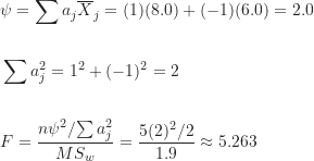 \begin{align*}& \psi = \sum a_j \overline X_j = (1)(8.0)+(-1)(6.0) = 2.0 \\\\& \sum a_j^2 = 1^2 + (-1)^2 = 2 \\\\& F = \frac {{n \psi^2}/{\sum a_j^2}}{MS_w} = \frac {5(2)^2 / 2}{1.9} \approx 5.263\end{align*}