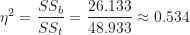 \[ \eta^2 = \frac {SS_b}{SS_t} = \frac {26.133}{48.933} \approx 0.534 \]