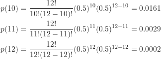 \begin{gather*}p(10) = \frac {12!}{10!(12-10)!} (0.5)^{10} (0.5)^{12-10} =0.0161 \\p(11) = \frac {12!}{11!(12-11)!} (0.5)^{11} (0.5)^{12-11} =0.0029 \\p(12) = \frac {12!}{12!(12-12)!} (0.5)^{12} (0.5)^{12-12} =0.0002\end{gather*}