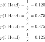 \begin{align*}p(\text {0 Head}) &= \frac {1}{8}=0.125 \\p(\text {1 Head}) &= \frac {3}{8}=0.375 \\p(\text {2 Head}) &= \frac {3}{8}=0.375 \\p(\text {3 Head}) &= \frac {1}{8}=0.125\end{align*}