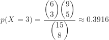 \[ p(X = 3) &= \frac{\dbinom {6}{3} \dbinom {9}{5}}{\dbinom {15}{8}} \approx 0.3916 \]