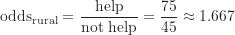 \[ \text {odds}_{\text {rural}} = \frac {\text {help}}{\text {not help}} = \frac {75}{45} \approx 1.667 \]