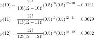 \begin{gather*}p(10) = \frac {12!}{10!(12-10)!} (0.5)^{10} (0.5)^{12-10} =0.0161 \\[5pt]p(11) = \frac {12!}{11!(12-11)!} (0.5)^{11} (0.5)^{12-11} =0.0029 \\[5pt]p(12) = \frac {12!}{12!(12-12)!} (0.5)^{12} (0.5)^{12-12} =0.0002\end{gather*}