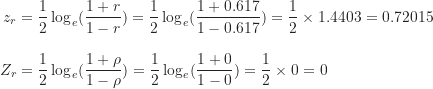 \begin{align*}z_r &= \frac {1}{2} \log_e (\frac {1+r}{1-r})=\frac {1}{2} \log_e (\frac {1+0.617}{1-0.617})=\frac {1}{2} \times 1.4403=0.72015 \\[10pt]Z_r &= \frac {1}{2} \log_e (\frac {1+\rho}{1-\rho})=\frac {1}{2} \log_e (\frac {1+0}{1-0})=\frac {1}{2} \times 0=0\end{align*}
