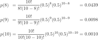 \begin{gather*}\begin{alignat*}{3}&p(8) &&= \frac {10!}{8!(10-8)!} (0.5)^8 (0.5)^{10-8} &&=0.0439 \\[5pt]&p(9) &&= \frac {10!}{9!(10-9)!} (0.5)^9 (0.5)^{10-9} &&=0.0098 \\[5pt]&p(10) &&= \frac {10!}{10!(10-10)!} (0.5)^{10} (0.5)^{10-10} &&=0.0010\end{alignat*}\end{gather*}