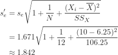\begin{align*}s^{\prime}_e &= s_e \sqrt {1+\frac {1}{N}+\frac {(X_i-\overline X)^2}{SS_X}} \\&= 1.671 \sqrt {1 + \frac {1}{12} + \frac {(10-6.25)^2}{106.25}} \\&\approx 1.842\end{align*}