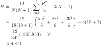 \begin{align*}H &= \frac {12}{N(N+1)} \sum_{i=1}^k {\frac {R_i^2}{n_i}} - 3(N+1) \\&= \frac {12}{18(18+1)} \left ( \frac {55^2}{6} + \frac {87^2}{6} + \frac {29^2}{6} \right ) - 3(18+1) \\&= \frac {12}{342} (1905.833) - 57 \\&\approx 9.871\end{align*}