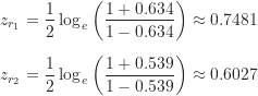 \begin{align*}z_{r_{1}} &= \frac {1}{2} \log_e \left ( \frac {1+0.634}{1-0.634} \right ) \approx 0.7481 \\[5pt]z_{r_{2}} &= \frac {1}{2} \log_e \left ( \frac {1+0.539}{1-0.539} \right ) \approx 0.6027\end{align*}