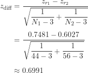 \begin{align*}z_{\text {diff}} &= \frac {z_{r_{1}}-z_{r_{2}}}{\sqrt {\dfrac {1}{N_1 - 3}+\dfrac {1}{N_2 - 3}}} \\[5pt]&= \frac {0.7481-0.6027}{\sqrt {\dfrac {1}{44-3}+\dfrac {1}{56-3}}} \\[5pt]&\approx 0.6991\end{align*}