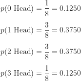 \begin{align*}p(\text {0 Head}) &= \frac {1}{8}=0.1250 \\[5pt]p(\text {1 Head}) &= \frac {3}{8}=0.3750 \\[5pt]p(\text {2 Head}) &= \frac {3}{8}=0.3750 \\[5pt]p(\text {3 Head}) &= \frac {1}{8}=0.1250\end{align*}