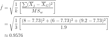 \begin{align*}\hat f &= \sqrt {\frac {1}{k} \left [ \frac {\sum (\overline X_j - \overline X_G)^2}{MS_w} \right ]} \\&= \sqrt {\frac {1}{3} \left [ \frac {(8-7.73)^2+(6-7.73)^2+(9.2-7.73)^2}{1.9} \right ]} \\& \approx 0.9576\end{align*}