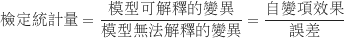 \begin{equation*}\begin{CJK*}{UTF8}{bsmi}\text {檢定統計量} = \frac {\text {模型可解釋的變異}}{\text {模型無法解釋的變異}} = \frac {\text {自變項效果}}{\text {誤差}}\end{CJK*}\end{equation*}