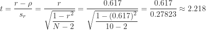 \begin{equation*}t=\frac {r-\rho}{s_r}=\frac {r}{\sqrt {\dfrac {1-r^2}{N-2}}}=\frac {0.617}{\sqrt {\dfrac {1-(0.617)^2}{10-2}}}=\frac {0.617}{0.27823} \approx 2.218\end{equation*}